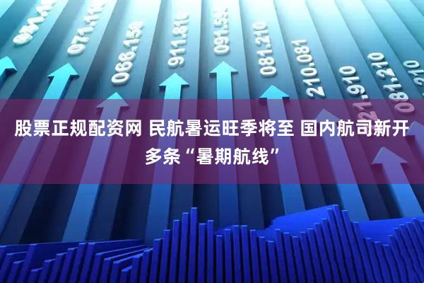 股票正规配资网 民航暑运旺季将至 国内航司新开多条“暑期航线”
