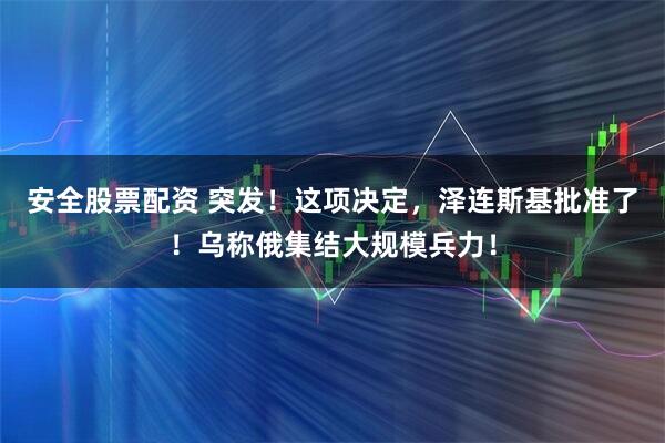 安全股票配资 突发！这项决定，泽连斯基批准了！乌称俄集结大规模兵力！