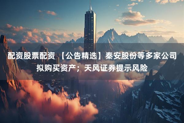 配资股票配资 【公告精选】秦安股份等多家公司拟购买资产；天风证券提示风险