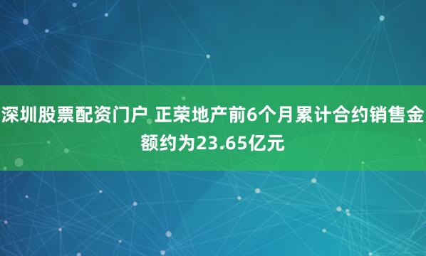 深圳股票配资门户 正荣地产前6个月累计合约销售金额约为23.65亿元