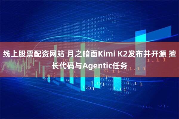线上股票配资网站 月之暗面Kimi K2发布并开源 擅长代码与Agentic任务