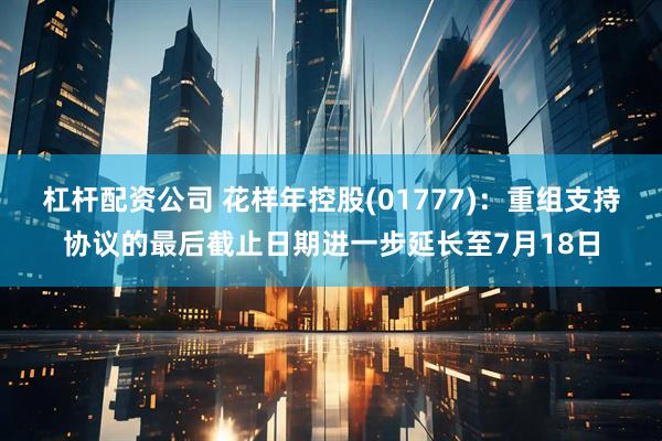 杠杆配资公司 花样年控股(01777)：重组支持协议的最后截止日期进一步延长至7月18日