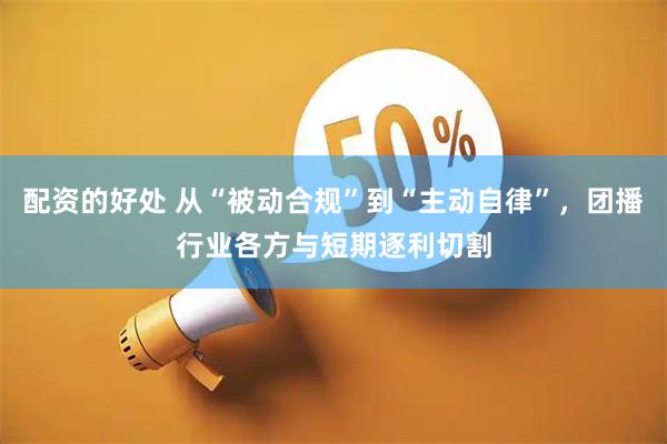 配资的好处 从“被动合规”到“主动自律”，团播行业各方与短期逐利切割