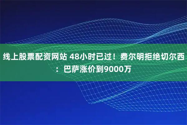 线上股票配资网站 48小时已过！费尔明拒绝切尔西：巴萨涨价到9000万