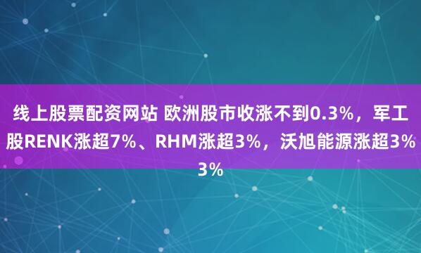 线上股票配资网站 欧洲股市收涨不到0.3%，军工股RENK涨超7%、RHM涨超3%，沃旭能源涨超3%