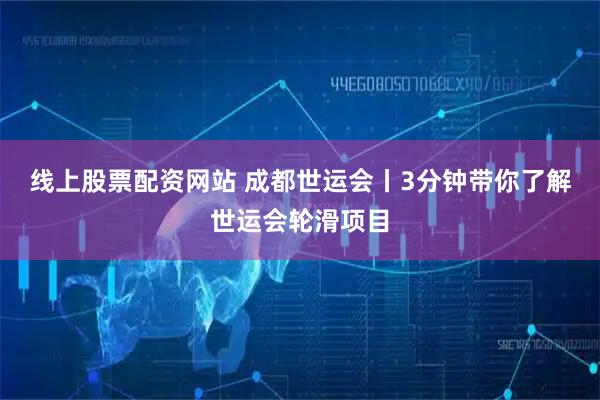 线上股票配资网站 成都世运会丨3分钟带你了解世运会轮滑项目