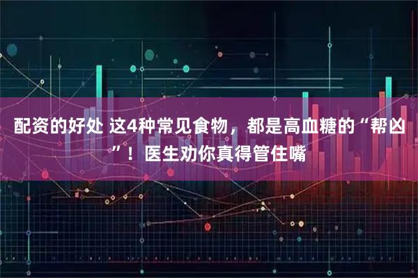 配资的好处 这4种常见食物，都是高血糖的“帮凶”！医生劝你真得管住嘴