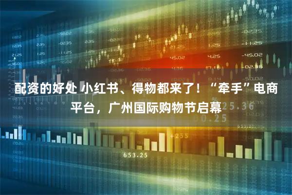 配资的好处 小红书、得物都来了！“牵手”电商平台，广州国际购物节启幕