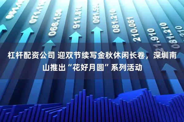 杠杆配资公司 迎双节续写金秋休闲长卷，深圳南山推出“花好月圆”系列活动