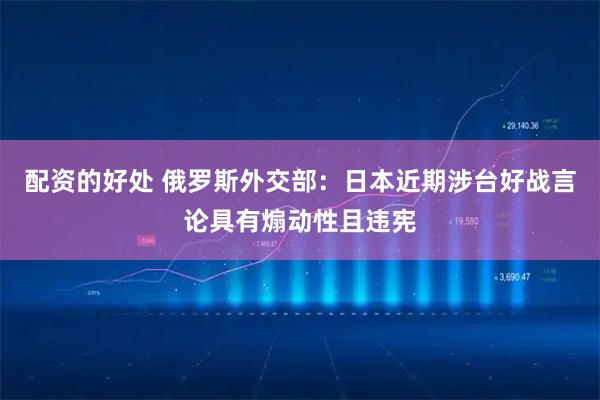 配资的好处 俄罗斯外交部：日本近期涉台好战言论具有煽动性且违宪