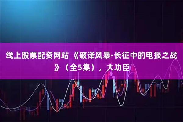 线上股票配资网站 《破译风暴·长征中的电报之战》（全5集），大功臣