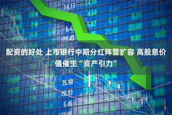 配资的好处 上市银行中期分红阵营扩容 高股息价值催生“资产引力”