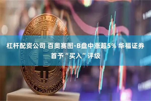 杠杆配资公司 百奥赛图-B盘中涨超5% 华福证券首予“买入”评级