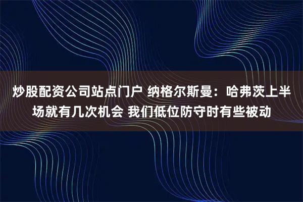 炒股配资公司站点门户 纳格尔斯曼：哈弗茨上半场就有几次机会 我们低位防守时有些被动