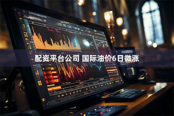 配资平台公司 国际油价6日微涨