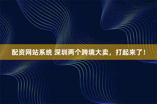 配资网站系统 深圳两个跨境大卖，打起来了！
